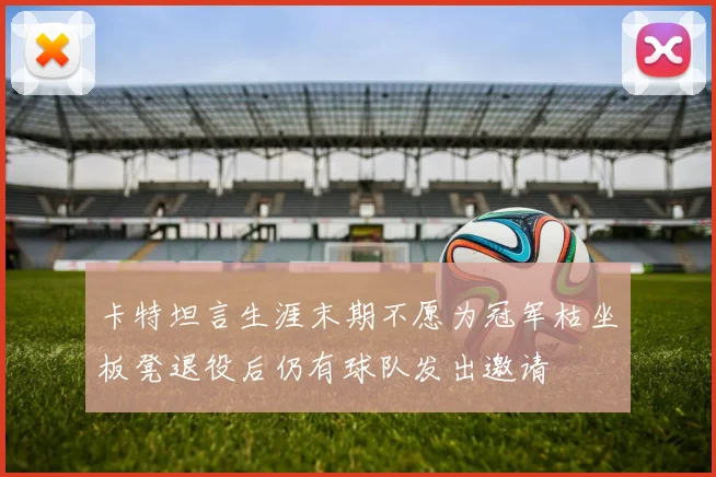 卡特坦言生涯末期不愿为冠军枯坐板凳退役后仍有球队发出邀请