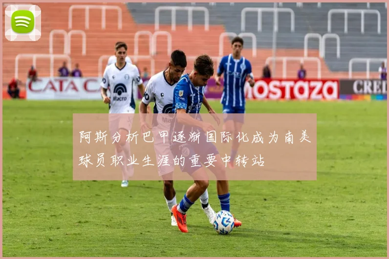 阿斯分析巴甲逐渐国际化成为南美球员职业生涯的重要中转站