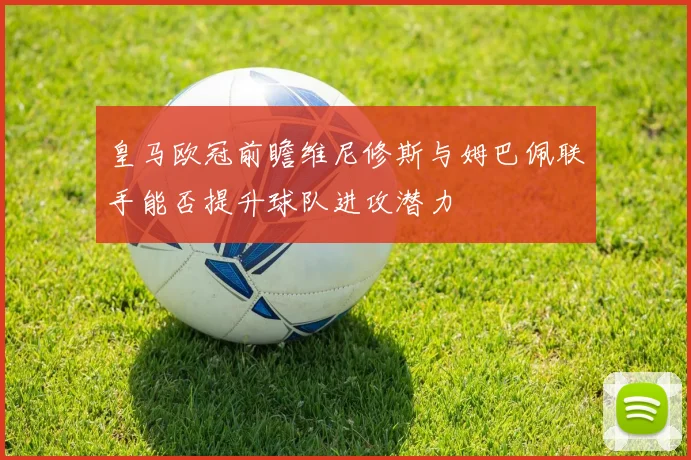 皇马欧冠前瞻维尼修斯与姆巴佩联手能否提升球队进攻潜力