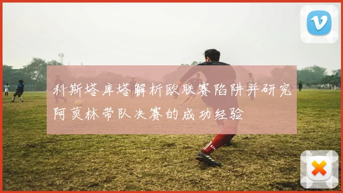 科斯塔库塔解析欧联赛陷阱并研究阿莫林带队决赛的成功经验